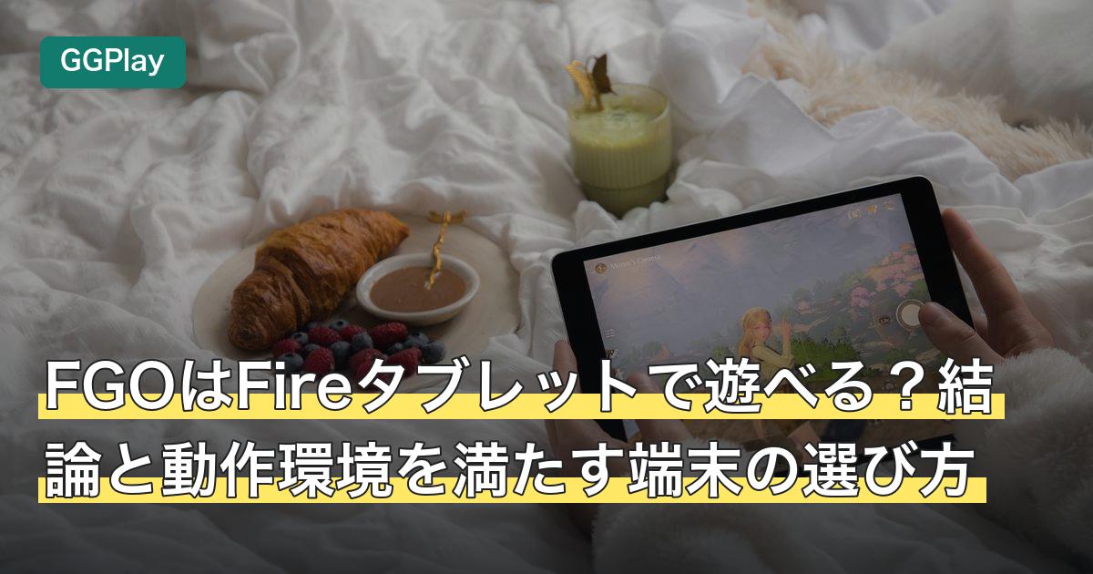 FGOはFireタブレットで遊べる？結論と動作環境を満たす端末の選び方