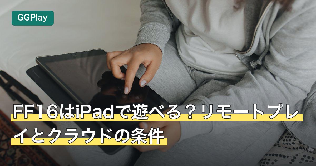 FF16はiPadで遊べる？リモートプレイとクラウドの条件