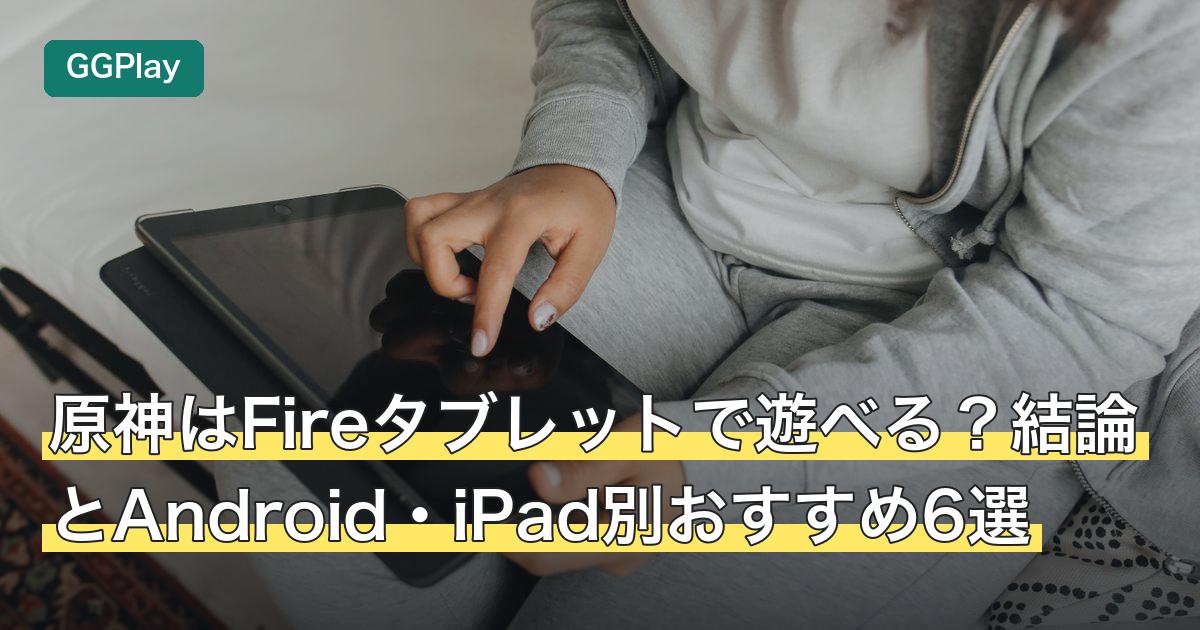 原神はFireタブレットで遊べる？結論とAndroid・iPad別おすすめ6選