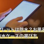 Fireタブレットは防水？お風呂で使う方法と防水ケースの選び方