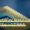 ゲーミングPCのCPUはどこから高性能？推奨スペックで決める