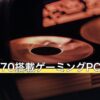 RTX5070搭載ゲーミングPCの選び方