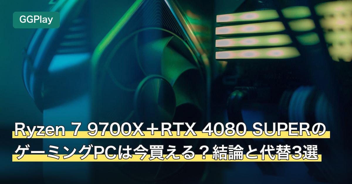 Ryzen 7 9700X＋RTX 4080 SUPERのゲーミングPCは今買える？結論と代替3選