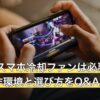 FGOにスマホ冷却ファンは必要？公式の動作環境と選び方をQ&Aで解説