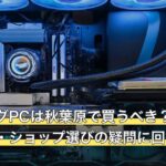 ゲーミングPCは秋葉原で買うべき？中古・持ち帰り・ショップ選びの疑問に回答